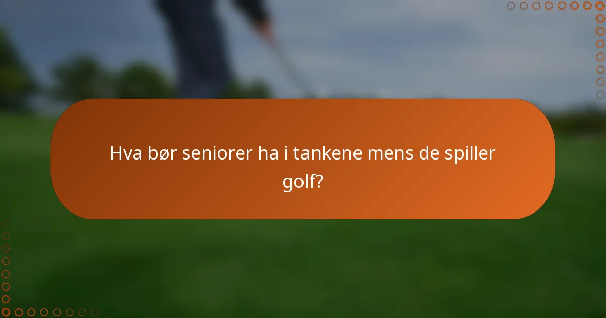 Hva bør seniorer ha i tankene mens de spiller golf?