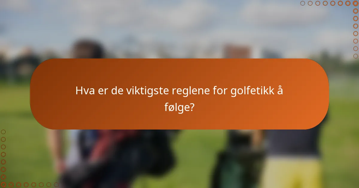 Hva er de viktigste reglene for golfetikk å følge?
