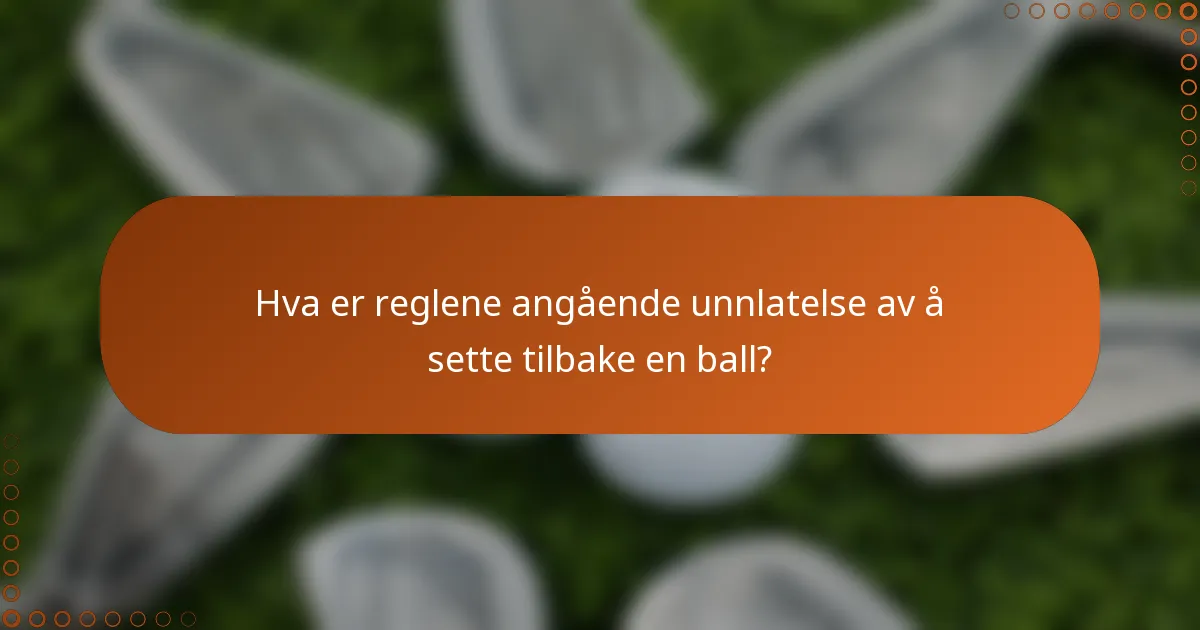 Hva er reglene angående unnlatelse av å sette tilbake en ball?