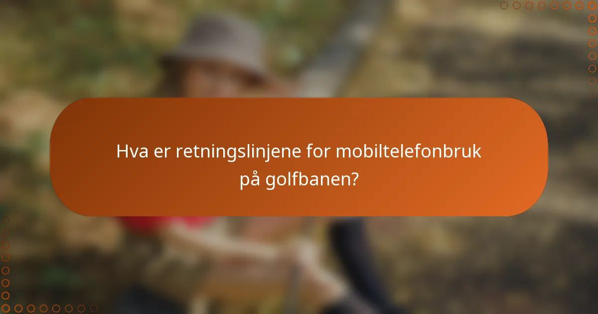 Hva er retningslinjene for mobiltelefonbruk på golfbanen?
