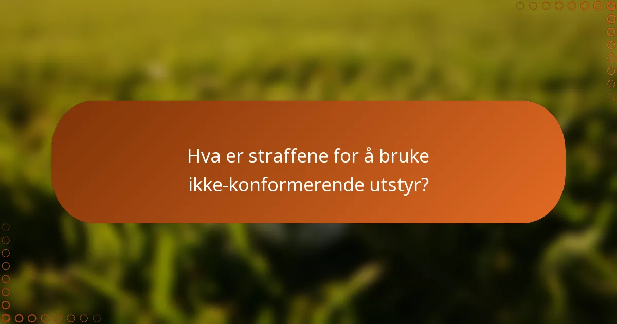 Hva er straffene for å bruke ikke-konformerende utstyr?