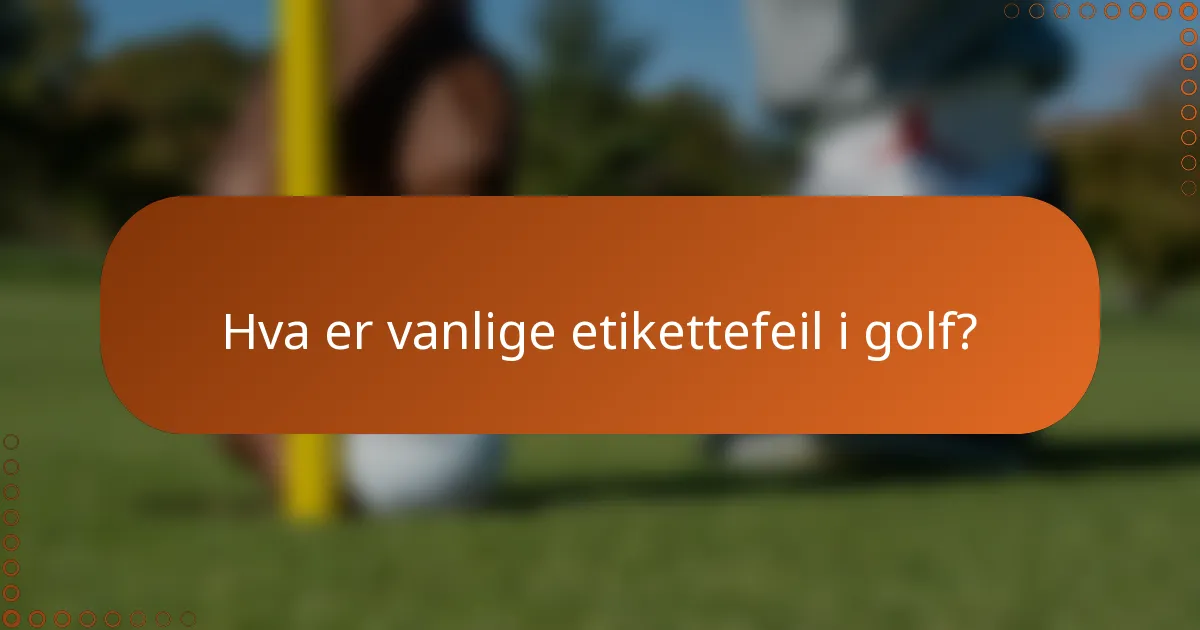 Hva er vanlige etikettefeil i golf?