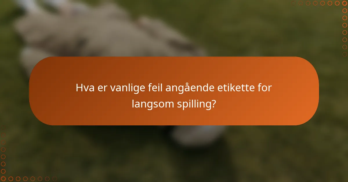 Hva er vanlige feil angående etikette for langsom spilling?