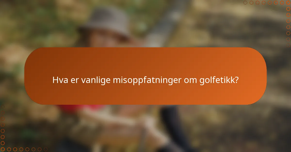 Hva er vanlige misoppfatninger om golfetikk?