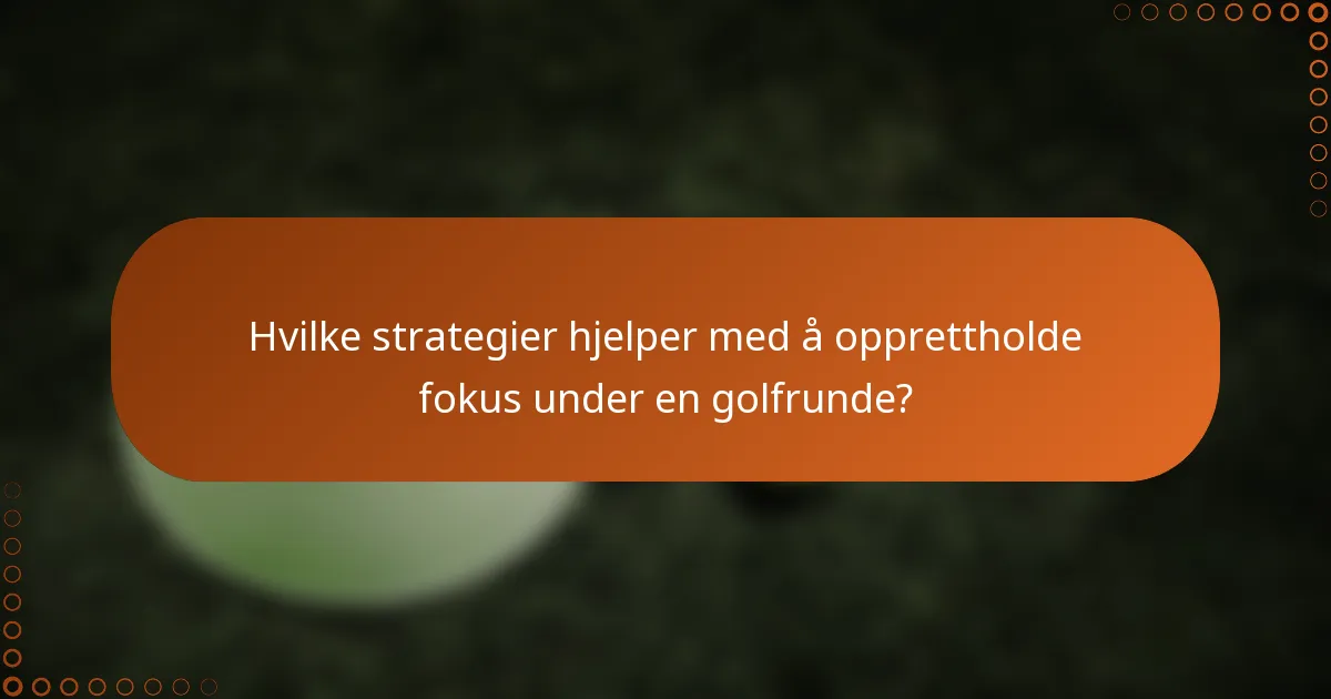 Hvilke strategier hjelper med å opprettholde fokus under en golfrunde?