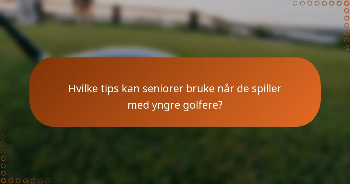 Hvilke tips kan seniorer bruke når de spiller med yngre golfere?