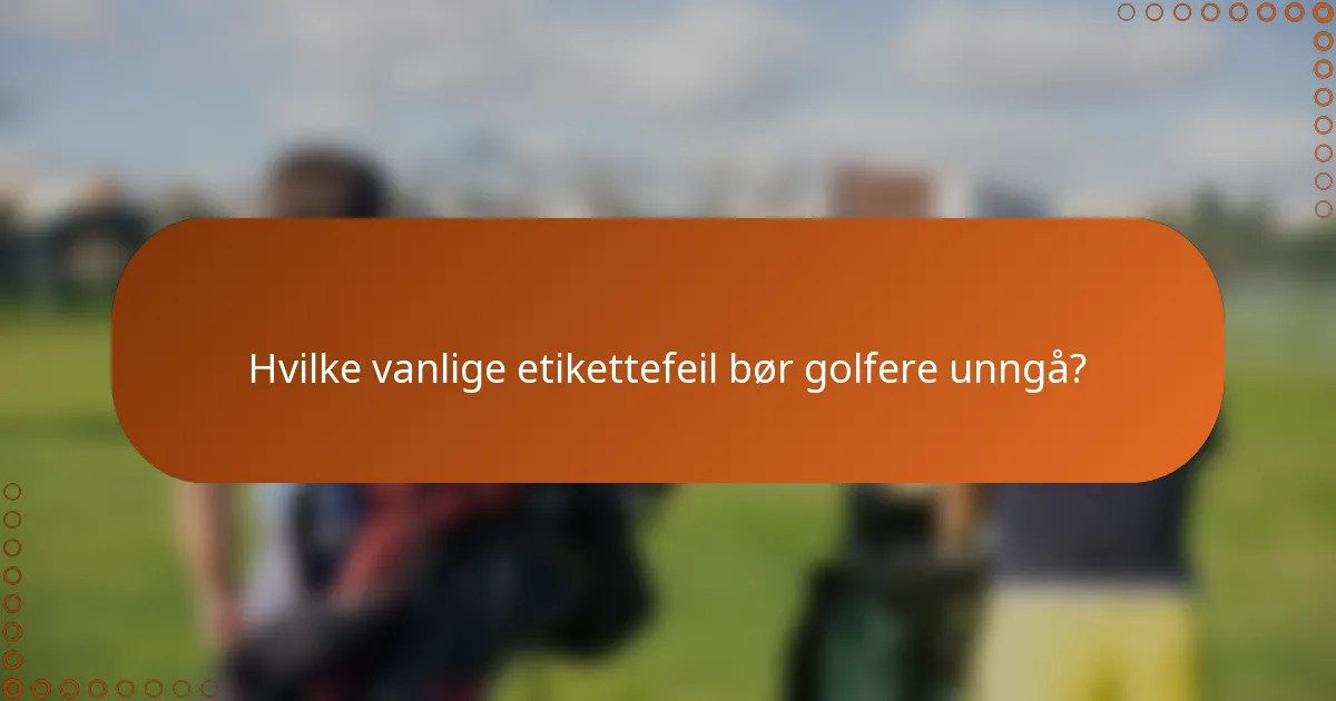 Hvilke vanlige etikettefeil bør golfere unngå?