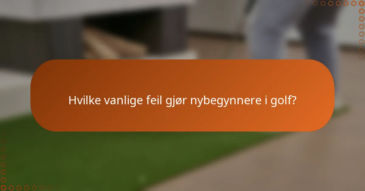 Hvilke vanlige feil gjør nybegynnere i golf?