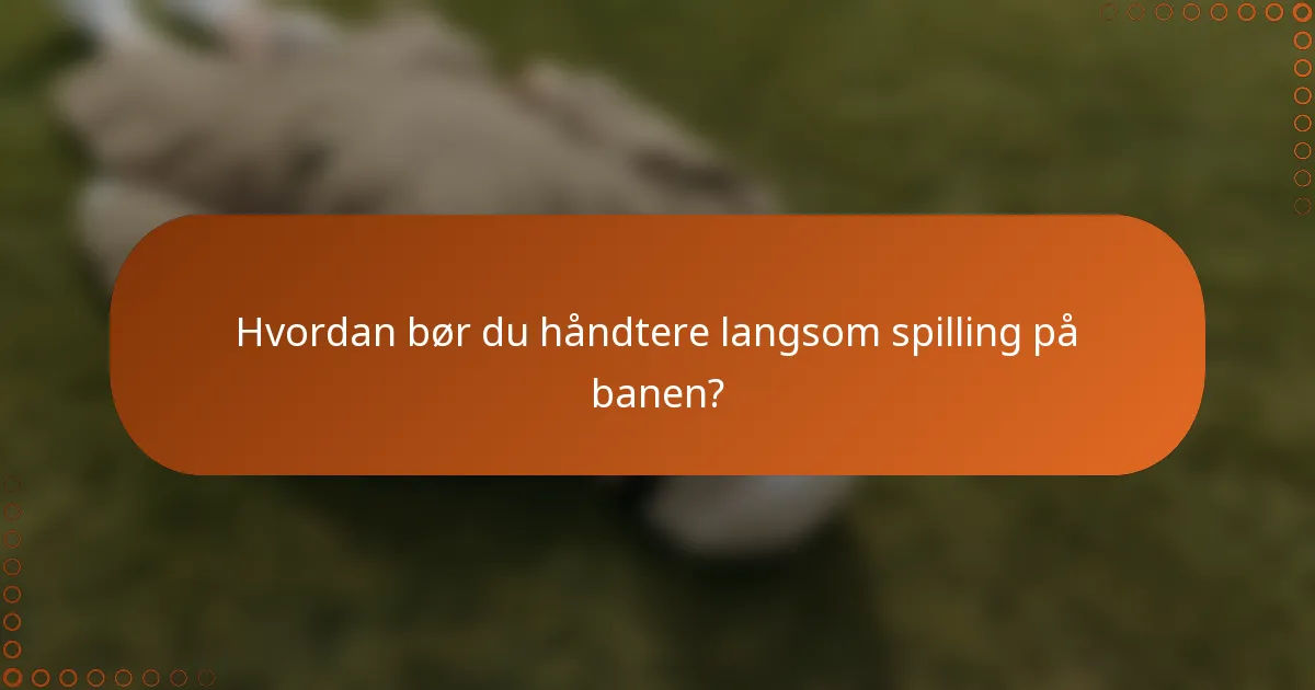 Hvordan bør du håndtere langsom spilling på banen?