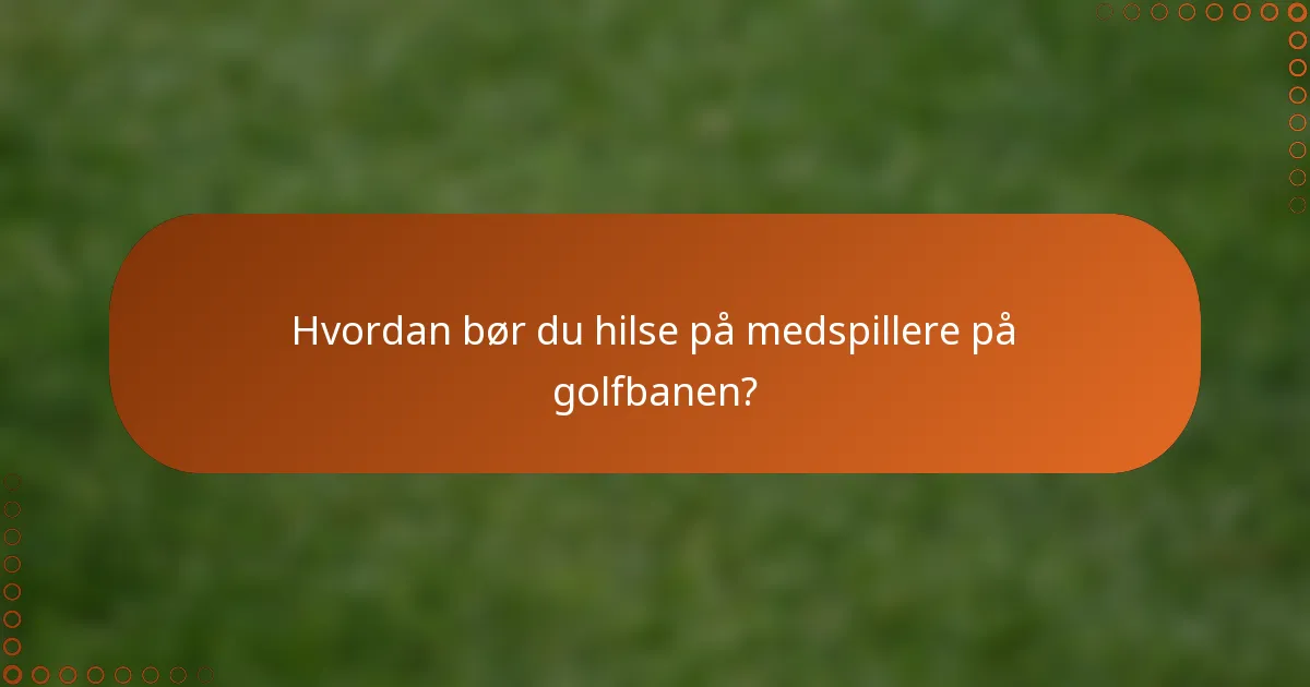 Hvordan bør du hilse på medspillere på golfbanen?