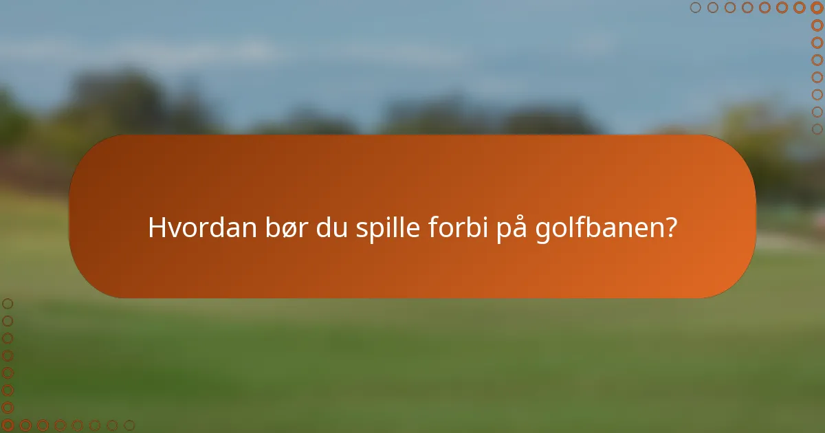 Hvordan bør du spille forbi på golfbanen?