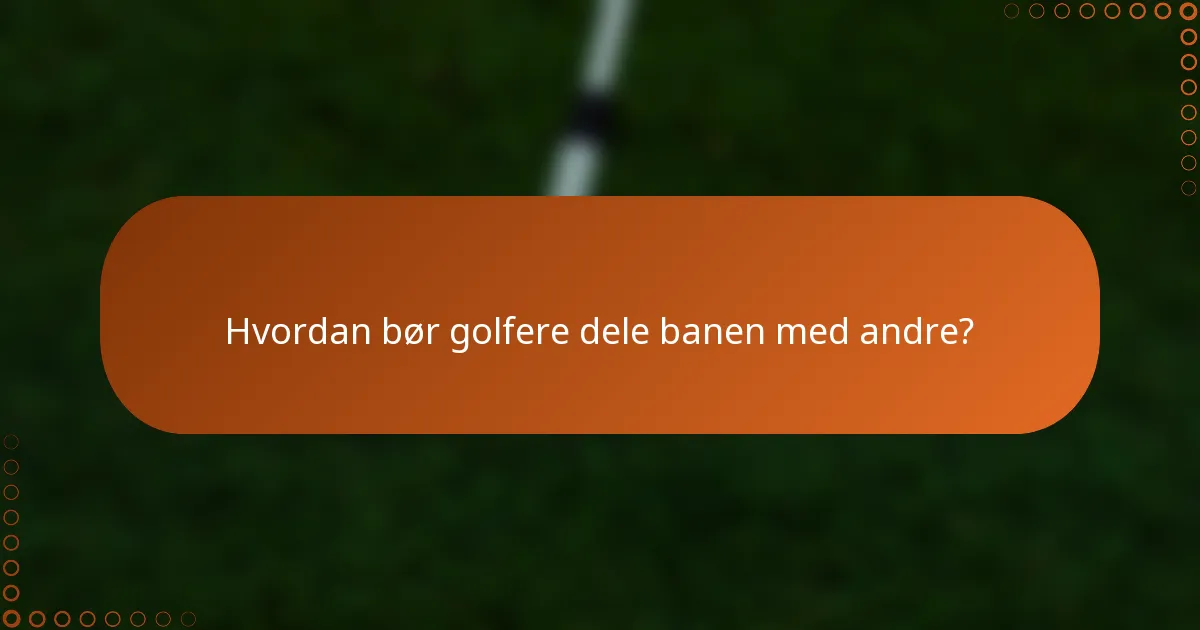 Hvordan bør golfere dele banen med andre?