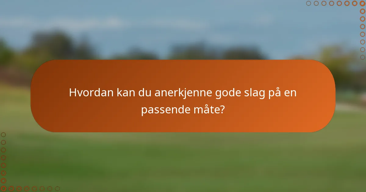 Hvordan kan du anerkjenne gode slag på en passende måte?