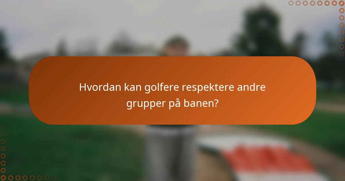 Hvordan kan golfere respektere andre grupper på banen?