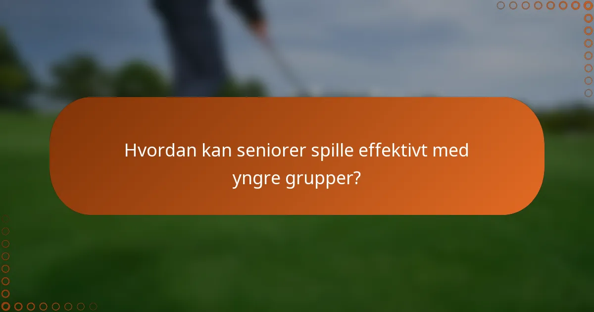 Hvordan kan seniorer spille effektivt med yngre grupper?