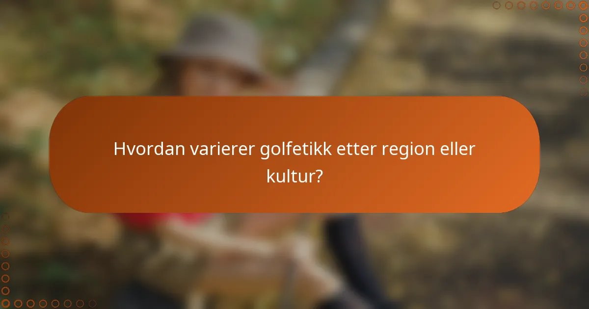 Hvordan varierer golfetikk etter region eller kultur?