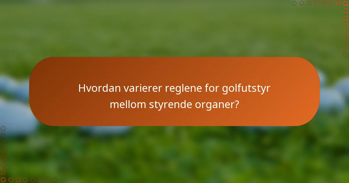 Hvordan varierer reglene for golfutstyr mellom styrende organer?